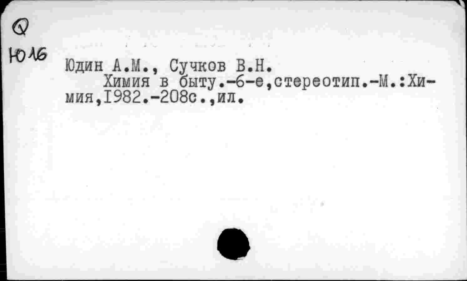 ﻿Юдин АЛ., Сучков В.Н.
Химия в быту.-6-е,стереотип.-М.:Хи-мия,1982.-208с.,ил.